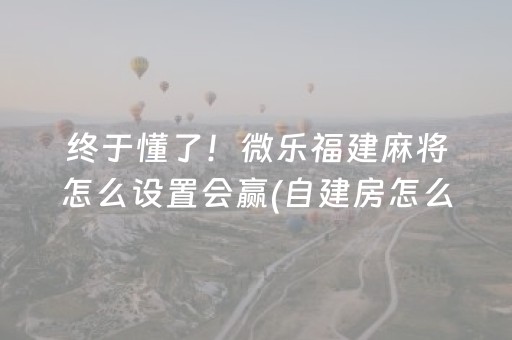 终于懂了！微乐福建麻将怎么设置会赢(自建房怎么赢)