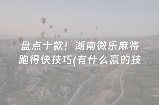 盘点十款！湖南微乐麻将跑得快技巧(有什么赢的技巧)