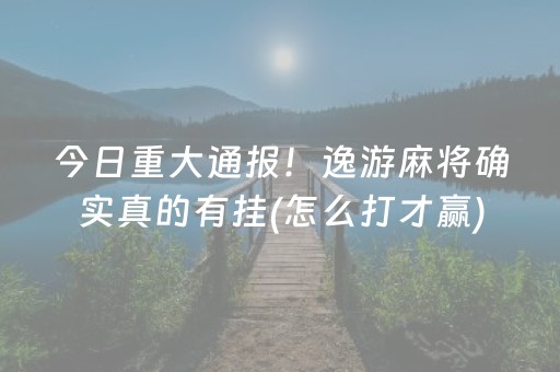 今日重大通报！逸游麻将确实真的有挂(怎么打才赢)