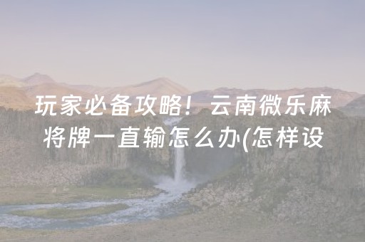 玩家必备攻略！云南微乐麻将牌一直输怎么办(怎样设置才容易赢)