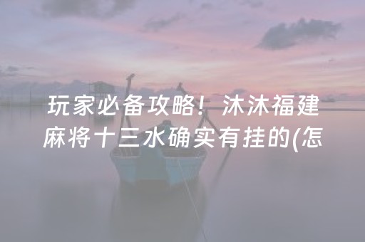 玩家必备攻略！沐沐福建麻将十三水确实有挂的(怎么赢得多)