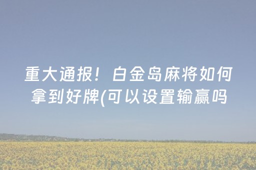 重大通报！白金岛麻将如何拿到好牌(可以设置输赢吗)