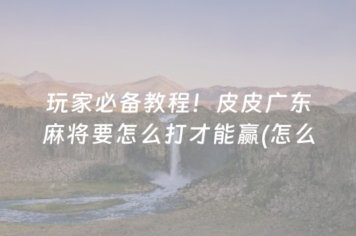玩家必备教程！皮皮广东麻将要怎么打才能赢(怎么赢得多)