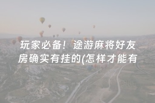 玩家必备！途游麻将好友房确实有挂的(怎样才能有好牌)