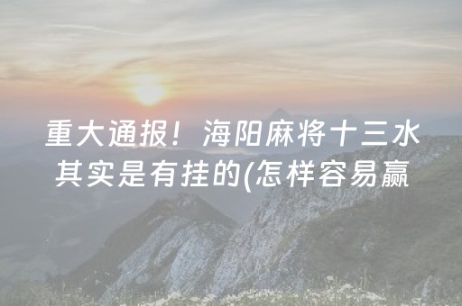 重大通报！海阳麻将十三水其实是有挂的(怎样容易赢)