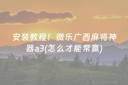 安装教程！微乐广西麻将神器a3(怎么才能常赢)