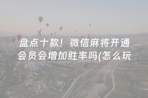 盘点十款！微信麻将开通会员会增加胜率吗(怎么玩赢几率大)