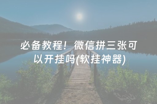 必备教程！微信拼三张可以开挂吗(软挂神器)