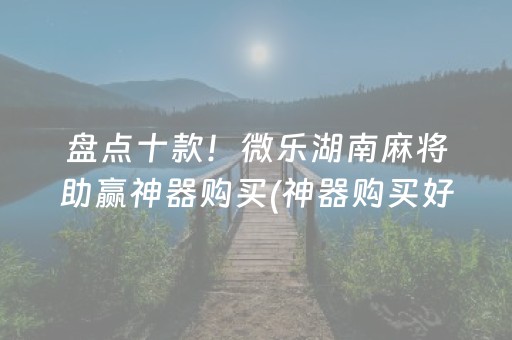 盘点十款！微乐湖南麻将助赢神器购买(神器购买好牌规律)