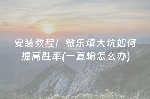 安装教程！微乐填大坑如何提高胜率(一直输怎么办)
