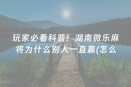 玩家必看科普！湖南微乐麻将为什么别人一直赢(怎么拿到好牌)
