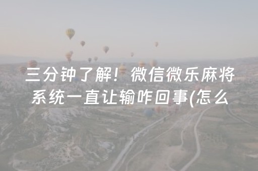 三分钟了解！微信微乐麻将系统一直让输咋回事(怎么打才赢)