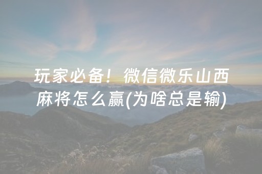玩家必备！微信微乐山西麻将怎么赢(为啥总是输)