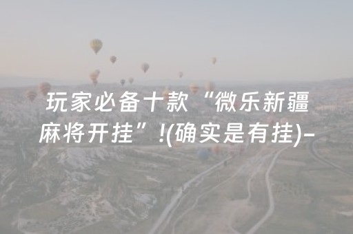 玩家必备十款“微乐新疆麻将开挂”!(确实是有挂)-抖音