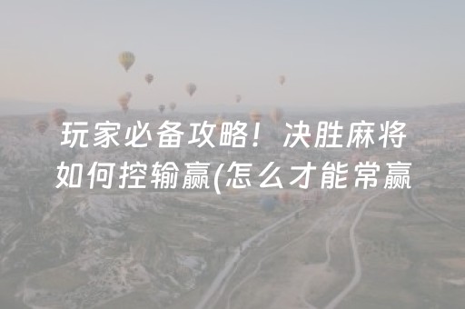 玩家必备攻略！决胜麻将如何控输赢(怎么才能常赢)