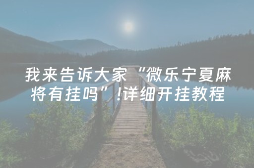 我来告诉大家“微乐宁夏麻将有挂吗”!详细开挂教程-抖音