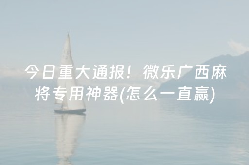今日重大通报！微乐广西麻将专用神器(怎么一直赢)