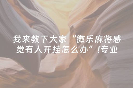 我来教下大家“微乐麻将感觉有人开挂怎么办”!专业师傅带你一起了解（详细教程）-抖音