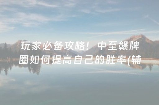 玩家必备攻略！中至赣牌圈如何提高自己的胜率(辅牌器购买)