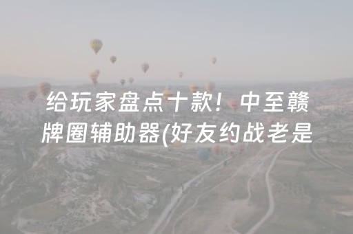 给玩家盘点十款！中至赣牌圈辅助器(好友约战老是输)
