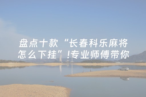 盘点十款“长春科乐麻将怎么下挂”!专业师傅带你一起了解（详细教程）-抖音