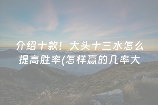 介绍十款！大头十三水怎么提高胜率(怎样赢的几率大)
