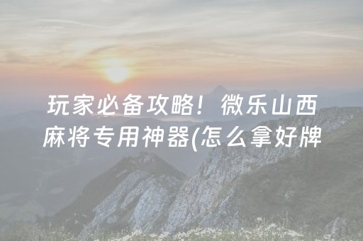 玩家必备攻略！微乐山西麻将专用神器(怎么拿好牌)