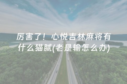 厉害了！心悦吉林麻将有什么猫腻(老是输怎么办)