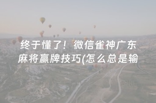 终于懂了！微信雀神广东麻将赢牌技巧(怎么总是输)
