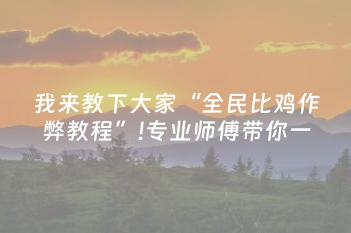 我来教下大家“全民比鸡作弊教程”!专业师傅带你一起了解（详细教程）-抖音