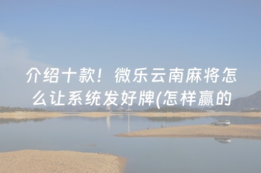 介绍十款！微乐云南麻将怎么让系统发好牌(怎样赢的几率大)