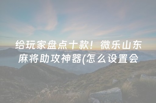 给玩家盘点十款！微乐山东麻将助攻神器(怎么设置会赢)