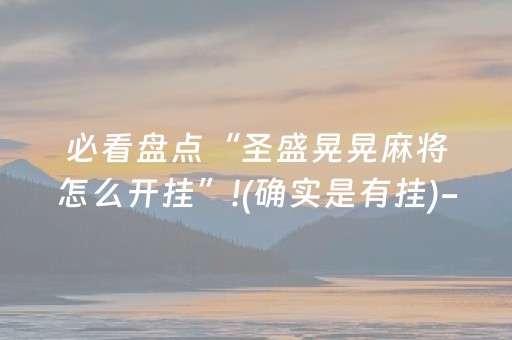 必看盘点“圣盛晃晃麻将怎么开挂”!(确实是有挂)-抖音