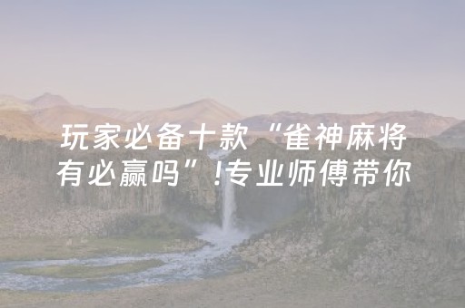 玩家必备十款“雀神麻将有必赢吗”!专业师傅带你一起了解（详细教程）-抖音