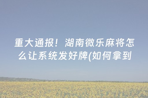 重大通报！湖南微乐麻将怎么让系统发好牌(如何拿到好牌)