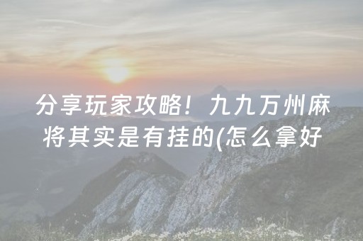 分享玩家攻略！九九万州麻将其实是有挂的(怎么拿好牌)