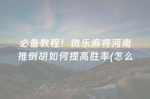 必备教程！微乐麻将河南推倒胡如何提高胜率(怎么设置会赢)