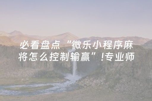 必看盘点“微乐小程序麻将怎么控制输赢”!专业师傅带你一起了解（详细教程）-抖音