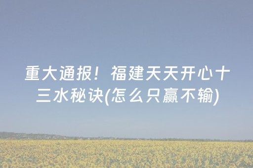 重大通报！福建天天开心十三水秘诀(怎么只赢不输)