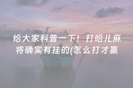 给大家科普一下！打哈儿麻将确实有挂的(怎么打才赢)