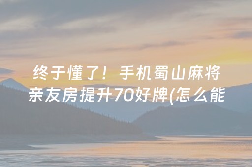 终于懂了！手机蜀山麻将亲友房提升70好牌(怎么能让胜率高)