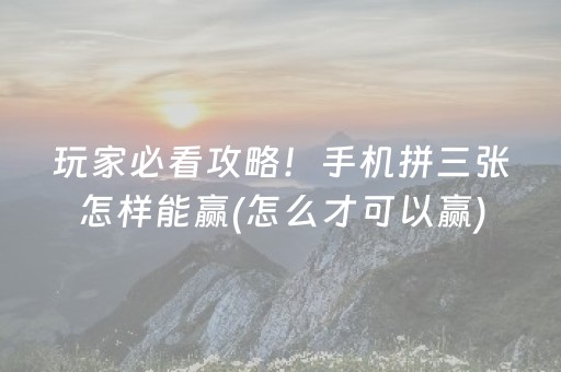 玩家必看攻略！手机拼三张怎样能赢(怎么才可以赢)