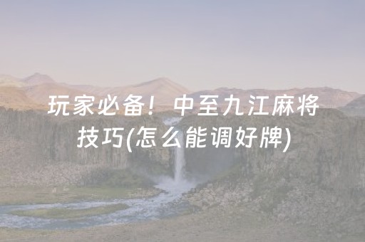 玩家必备！中至九江麻将技巧(怎么能调好牌)