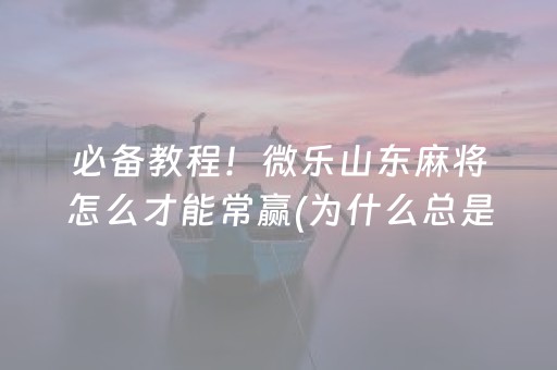 必备教程！微乐山东麻将怎么才能常赢(为什么总是输)