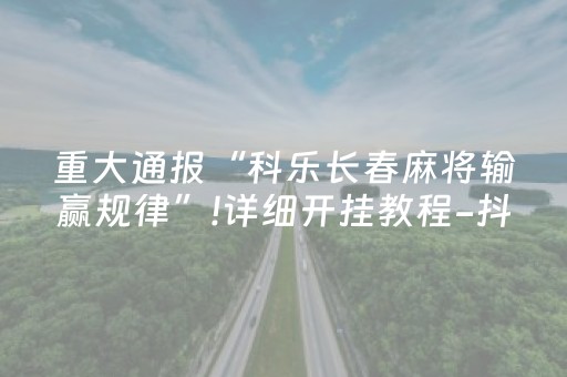 重大通报“科乐长春麻将输赢规律”!详细开挂教程-抖音