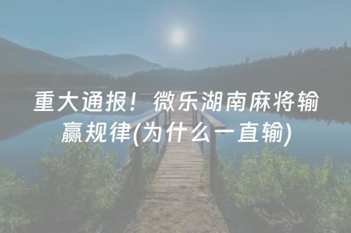 重大通报！微乐湖南麻将输赢规律(为什么一直输)