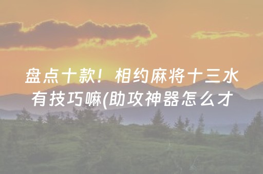 盘点十款！相约麻将十三水有技巧嘛(助攻神器怎么才会赢)