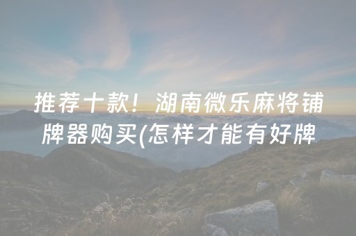 推荐十款！湖南微乐麻将铺牌器购买(怎样才能有好牌)