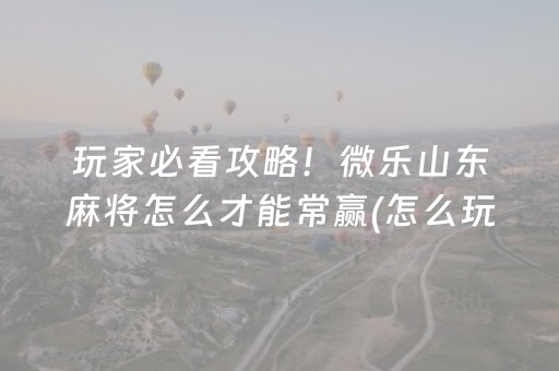 玩家必看攻略！微乐山东麻将怎么才能常赢(怎么玩才能赢)
