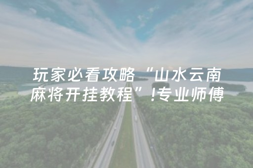 玩家必看攻略“山水云南麻将开挂教程”!专业师傅带你一起了解（详细教程）-抖音